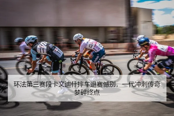 环法第三赛段卡文迪什摔车退赛憾别，一代冲刺传奇梦碎终点