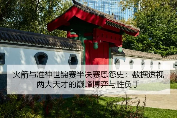 火箭与准神世锦赛半决赛恩怨史：数据透视两大天才的巅峰博弈与胜负手