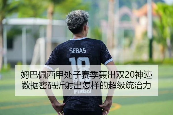 姆巴佩西甲处子赛季轰出双20神迹 数据密码折射出怎样的超级统治力