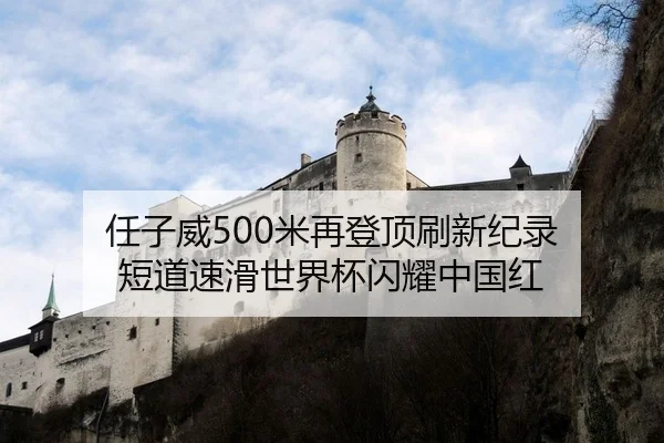 任子威500米再登顶刷新纪录 短道速滑世界杯闪耀中国红