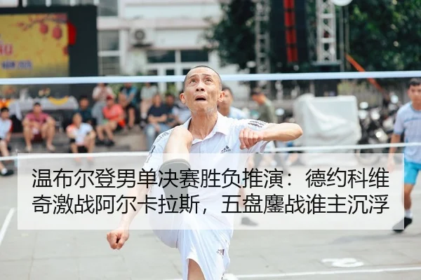 温布尔登男单决赛胜负推演：德约科维奇激战阿尔卡拉斯，五盘鏖战谁主沉浮