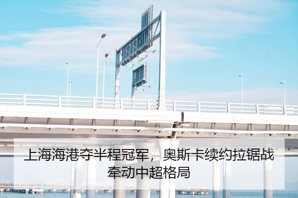 上海海港夺半程冠军，奥斯卡续约拉锯战牵动中超格局