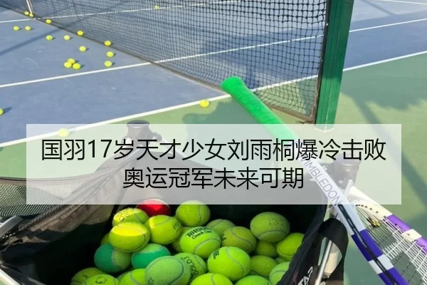 国羽17岁天才少女刘雨桐爆冷击败奥运冠军未来可期