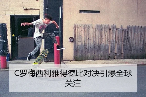 C罗梅西利雅得德比对决引爆全球关注