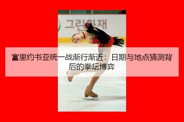 富里约书亚统一战渐行渐近：日期与地点猜测背后的拳坛博弈