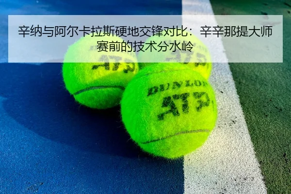 辛纳与阿尔卡拉斯硬地交锋对比：辛辛那提大师赛前的技术分水岭